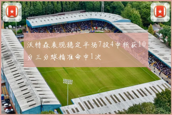 沃特森表现稳定半场7投4中斩获10分三分球精准命中1次