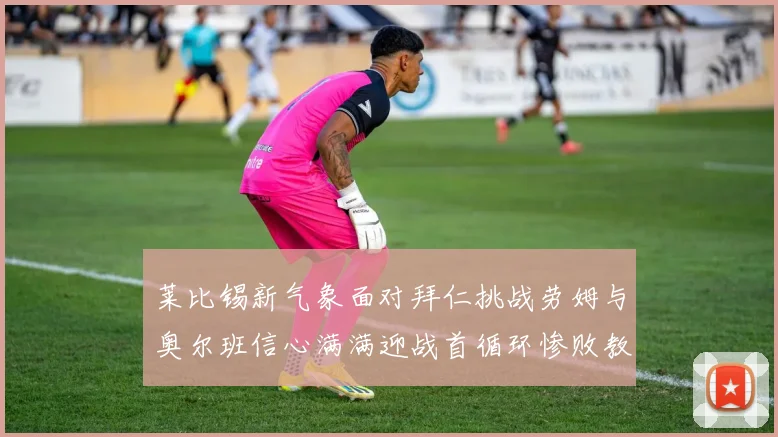 莱比锡新气象面对拜仁挑战劳姆与奥尔班信心满满迎战首循环惨败教训