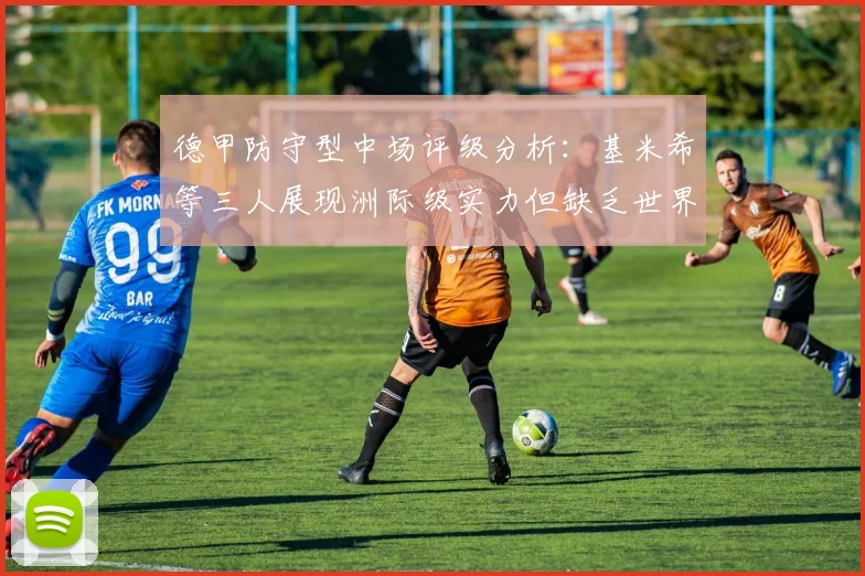 德甲防守型中场评级分析：基米希等三人展现洲际级实力但缺乏世界级球员