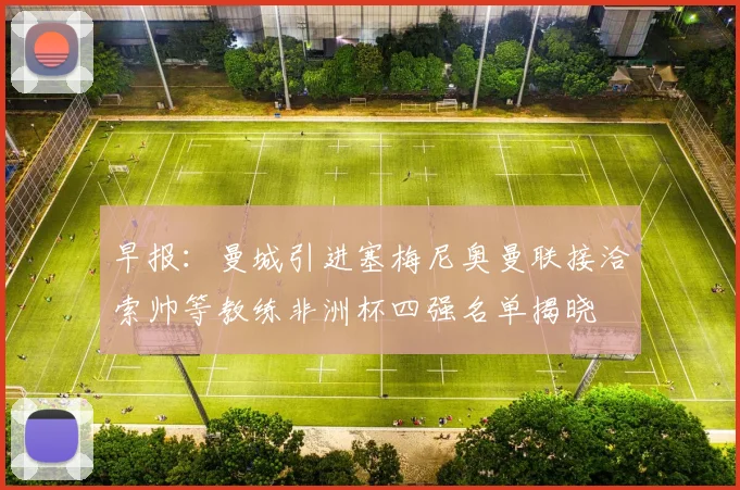 早报：曼城引进塞梅尼奥曼联接洽索帅等教练非洲杯四强名单揭晓