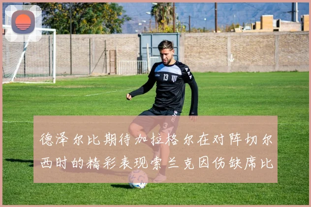德泽尔比期待加拉格尔在对阵切尔西时的精彩表现索兰克因伤缺席比赛
