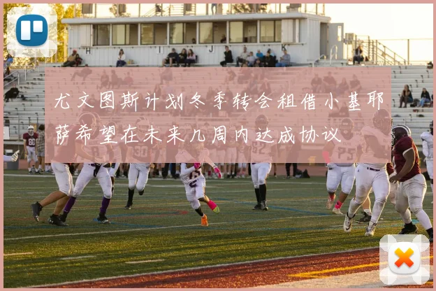 尤文图斯计划冬季转会租借小基耶萨希望在未来几周内达成协议