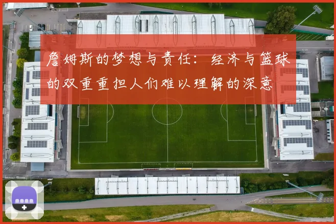 詹姆斯的梦想与责任：经济与篮球的双重重担人们难以理解的深意