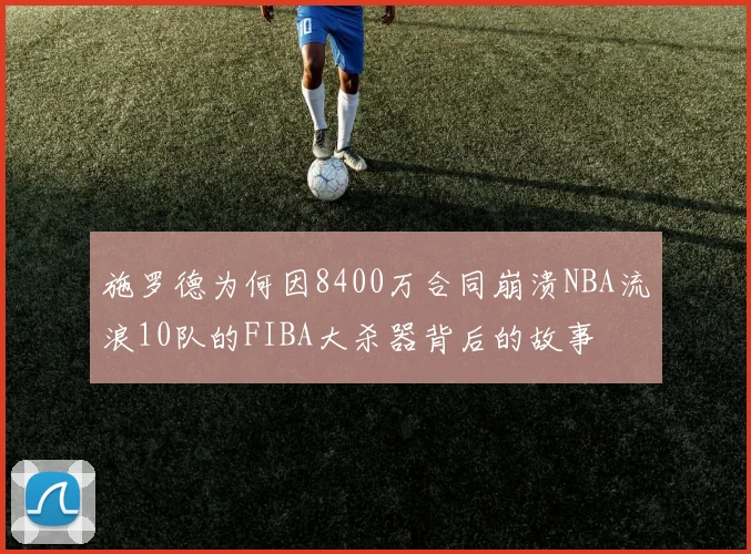 施罗德为何因8400万合同崩溃NBA流浪10队的FIBA大杀器背后的故事
