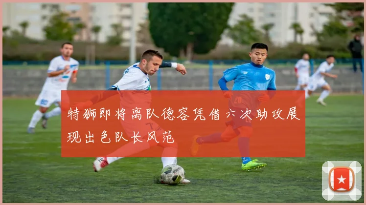 特狮即将离队德容凭借六次助攻展现出色队长风范