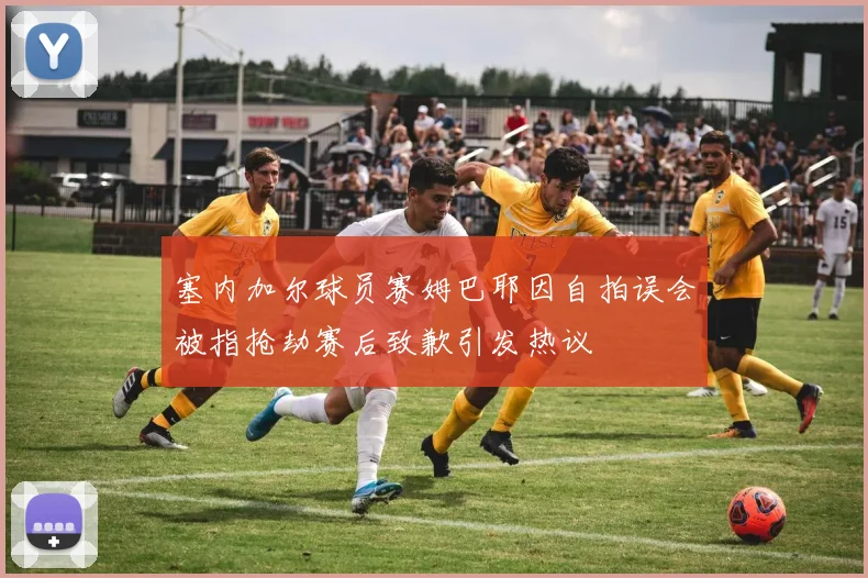 塞内加尔球员赛姆巴耶因自拍误会被指抢劫赛后致歉引发热议