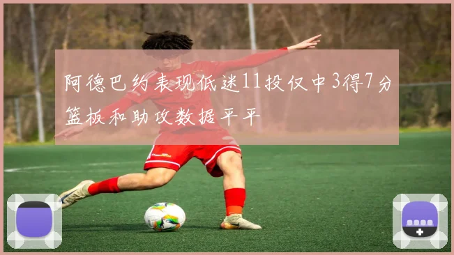 阿德巴约表现低迷11投仅中3得7分篮板和助攻数据平平