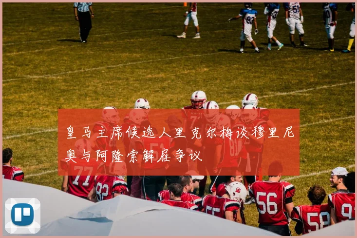 皇马主席候选人里克尔梅谈穆里尼奥与阿隆索解雇争议