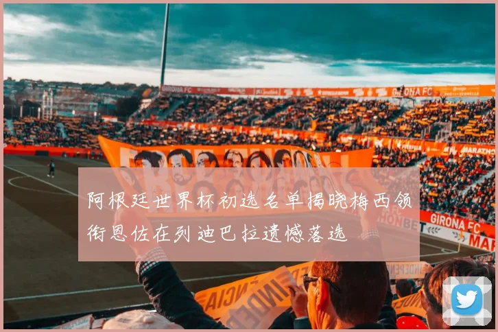 阿根廷世界杯初选名单揭晓梅西领衔恩佐在列迪巴拉遗憾落选