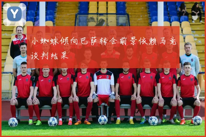 小蜘蛛倾向巴萨转会前景依赖马竞谈判结果