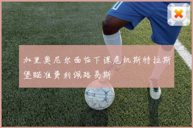 加里奥尼尔面临下课危机斯特拉斯堡瞄准费利佩路易斯