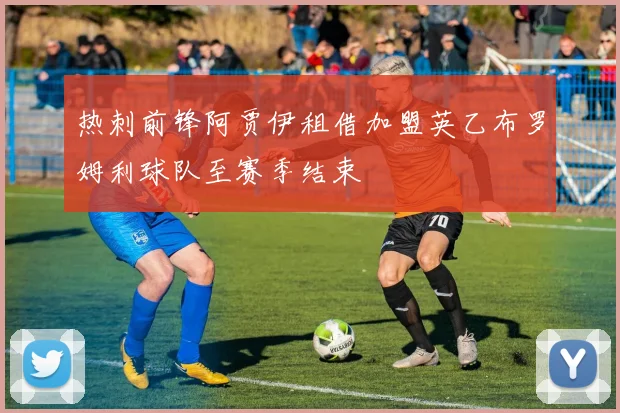 热刺前锋阿贾伊租借加盟英乙布罗姆利球队至赛季结束