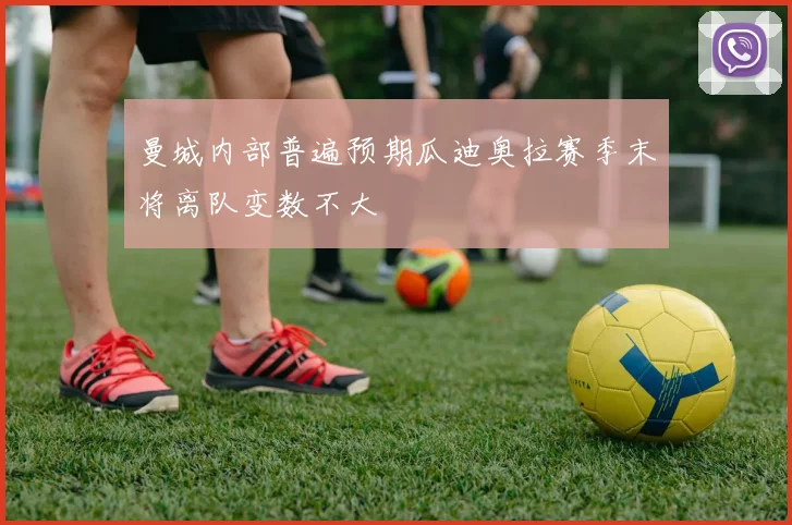 曼城内部普遍预期瓜迪奥拉赛季末将离队变数不大