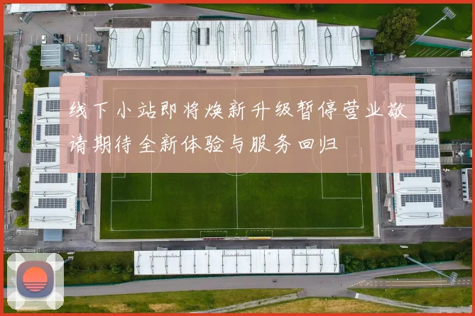 线下小站即将焕新升级暂停营业敬请期待全新体验与服务回归