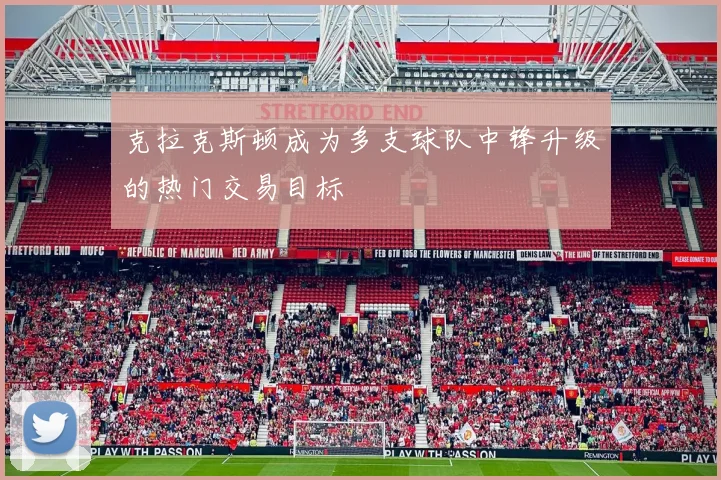 克拉克斯顿成为多支球队中锋升级的热门交易目标