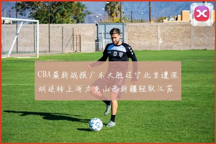 CBA最新战报广东大胜辽宁北京遭深圳逆转上海力克山西新疆轻取江苏