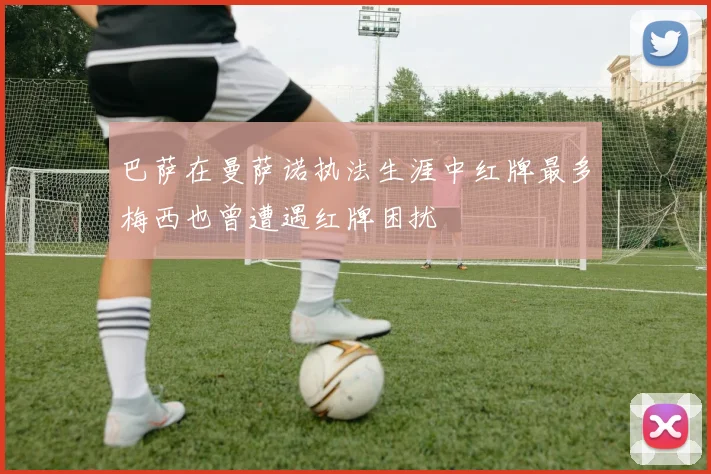 巴萨在曼萨诺执法生涯中红牌最多梅西也曾遭遇红牌困扰