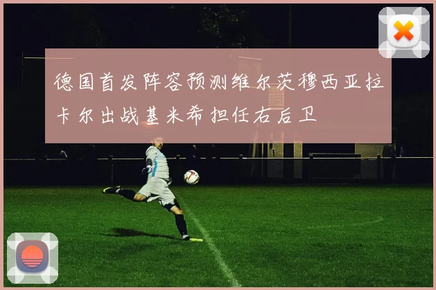 德国首发阵容预测维尔茨穆西亚拉卡尔出战基米希担任右后卫