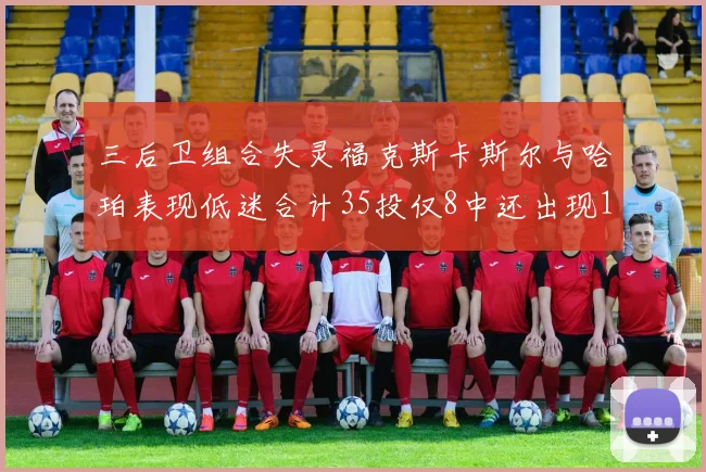 三后卫组合失灵福克斯卡斯尔与哈珀表现低迷合计35投仅8中还出现10次失误
