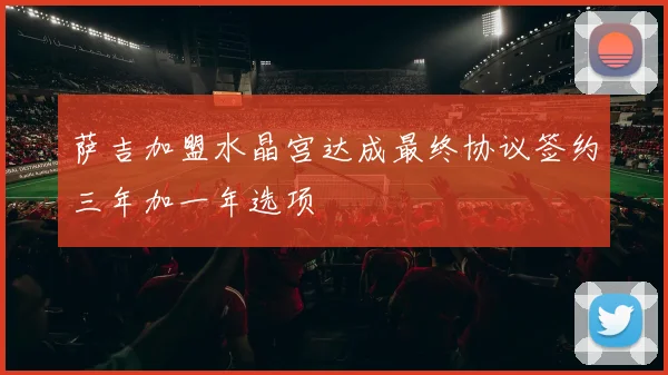 萨吉加盟水晶宫达成最终协议签约三年加一年选项