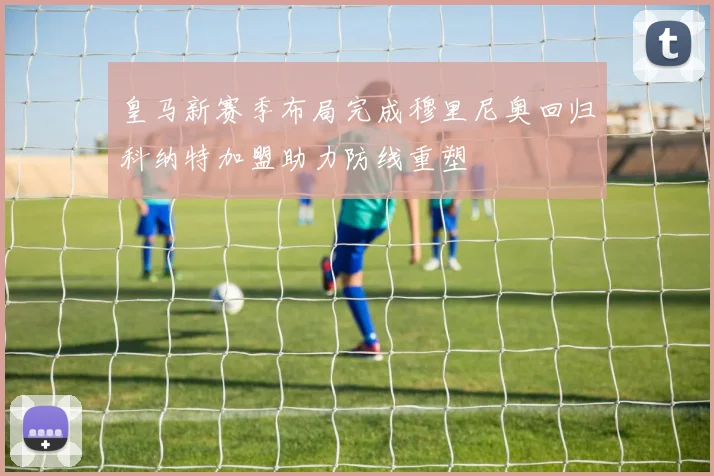皇马新赛季布局完成穆里尼奥回归科纳特加盟助力防线重塑