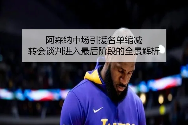 阿森纳中场引援名单缩减 转会谈判进入最后阶段的全景解析 - BOBSPORTS